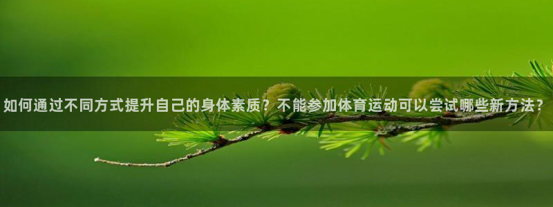 风动体育下载app：如何通过不同方式提升自己的身体素质？不能参加体育运动可以尝试哪些新方法？