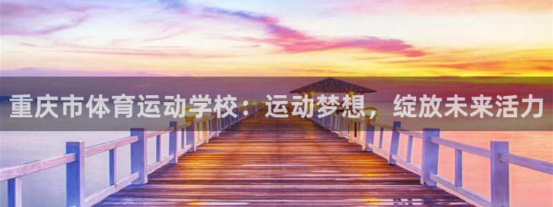 风动体育免费观看入口：重庆市体育运动学校：运动梦想，绽放未来活力